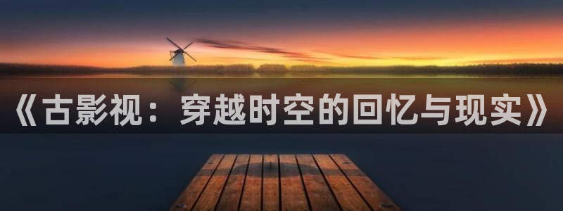 悟空视频免费版下载：《古影视：穿越时空的回忆与现实》