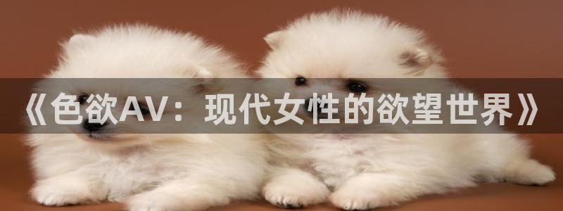 悟空视频app下载新版：《色欲AV：现代女性的欲望世界》