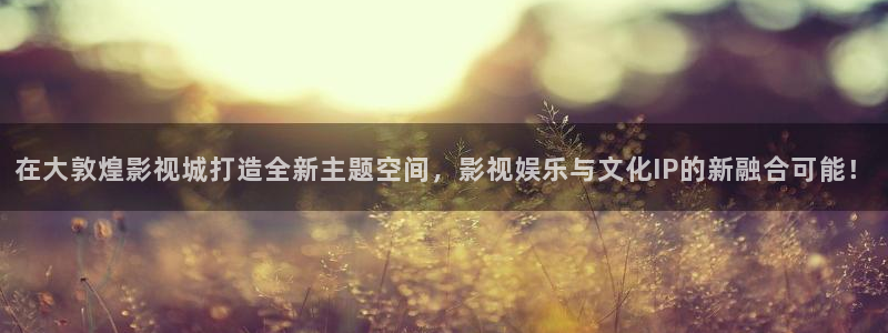 悟空影视免费观看视频：在大敦煌影视城打造全新主题空间，影视娱乐与文化IP的新融合可能！