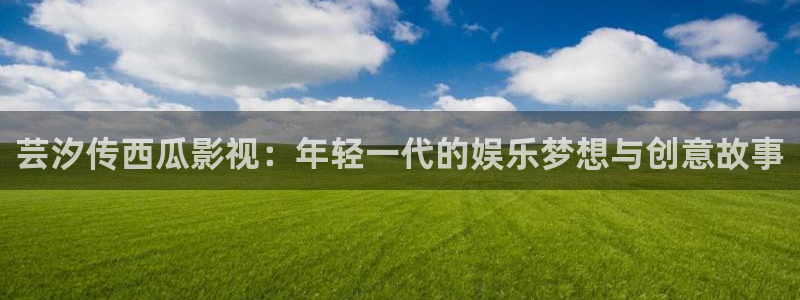悟空电影天堂神马影院：芸汐传西瓜影视：年轻一代的娱乐梦想与创意故事