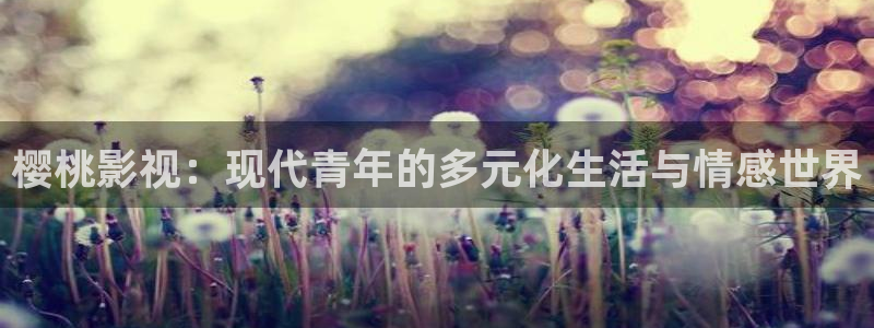 黑暗悟空视频：樱桃影视：现代青年的多元化生活与情感世界